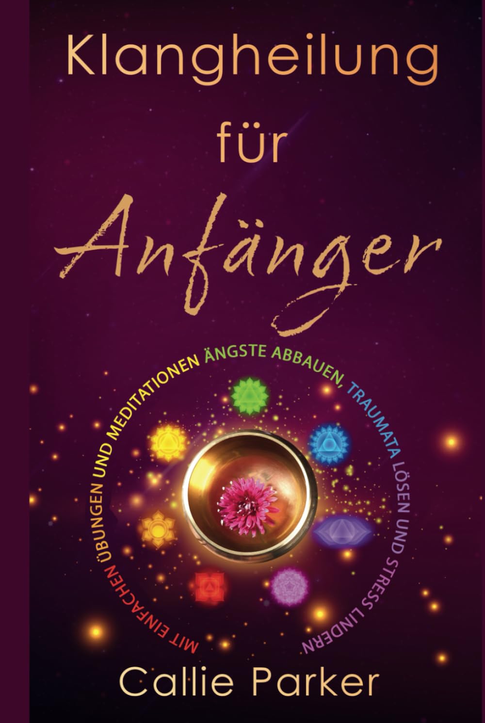 Klangheilung für Anfänger: Mit einfachen Übungen und Meditationen Ängste abbauen, Traumata lösen und Stress lindern: Entdecken Sie die Chakren, das ... Biofeld und vieles mehr! (Energieheilung)