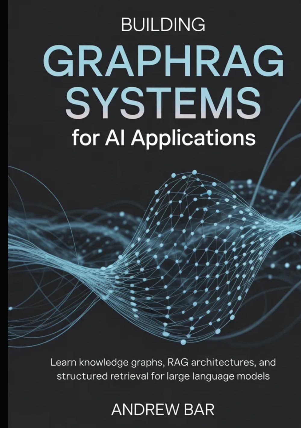 Building GraphRAG Systems for AI Applications: Learn Knowledge Graphs, RAG Architectures, and Structured Retrieval for Large Language Models