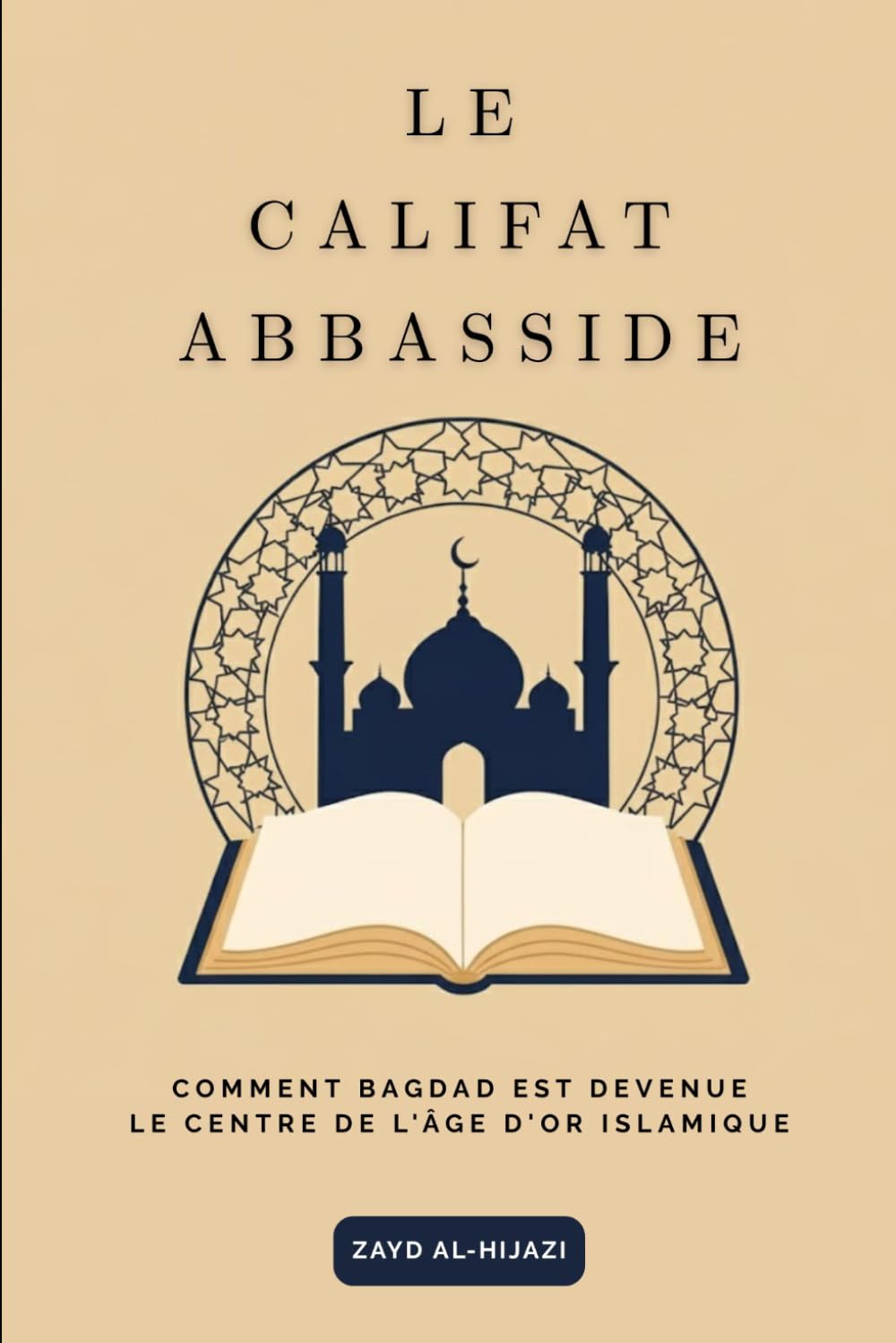 Le califat abbasside: Comment Bagdad est devenue le centre de l'âge d'or islamique (Collection d'histoire islamique ancienne)