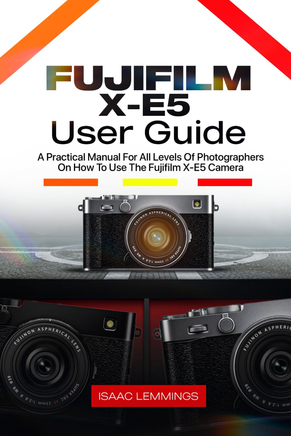 FUJIFILM X-E5 USER GUIDE: A PRACTICAL MANUAL FOR ALL LEVELS OF PHOTOGRAPHERS ON HOW TO USE THE FUJIFILM X-E5 CAMERA