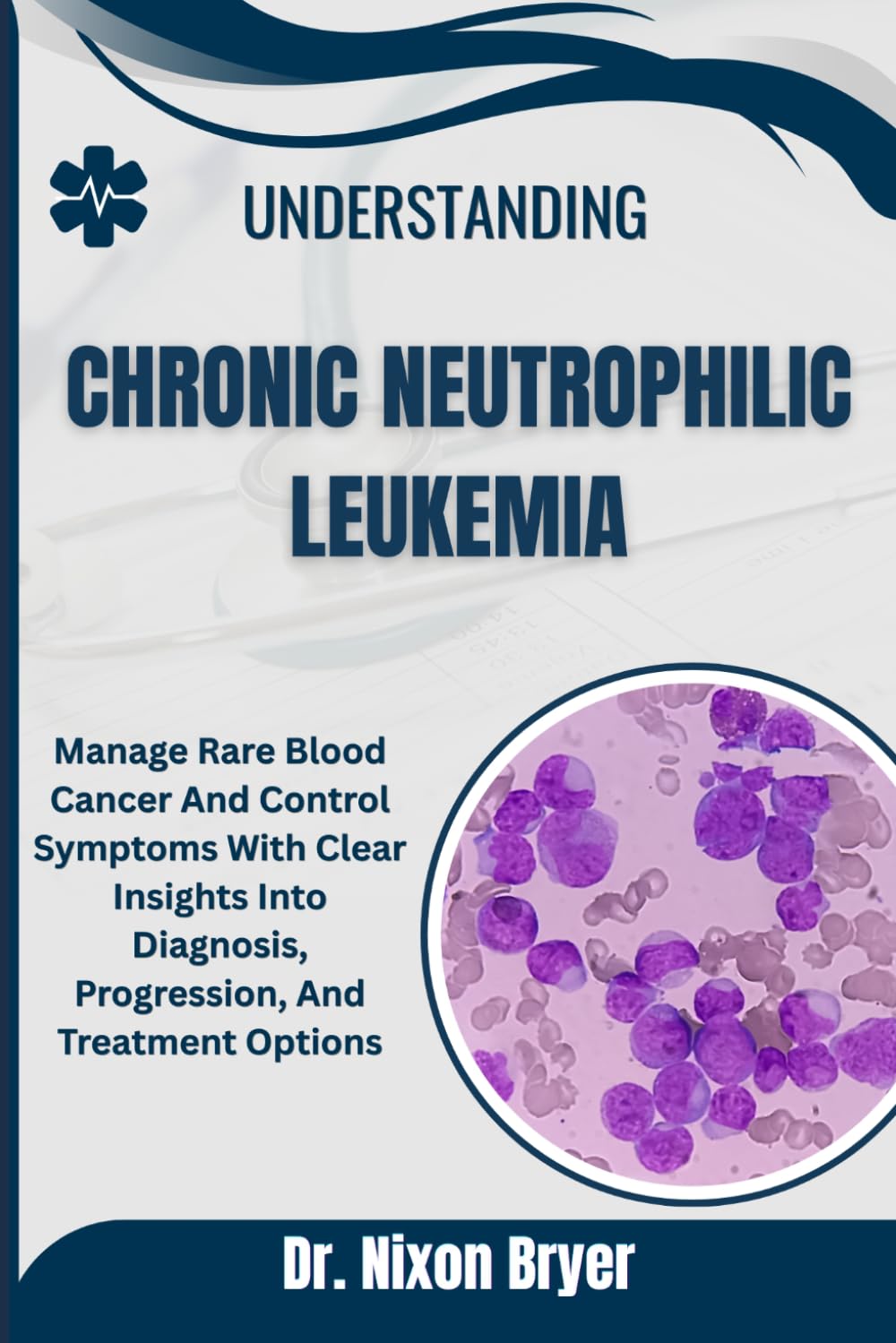 Understanding Chronic Neutrophilic Leukemia: Manage Rare Blood Cancer And Control Symptoms With Clear Insights Into Diagnosis, Progression, And Treatment Options