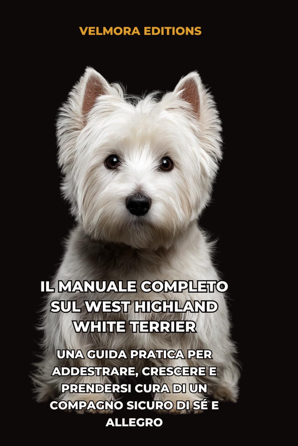 Il Manuale Completo sul West Highland White Terrier: Una Guida Pratica per Addestrare, Crescere e Prendersi Cura di un Compagno Sicuro di Sé e Allegro