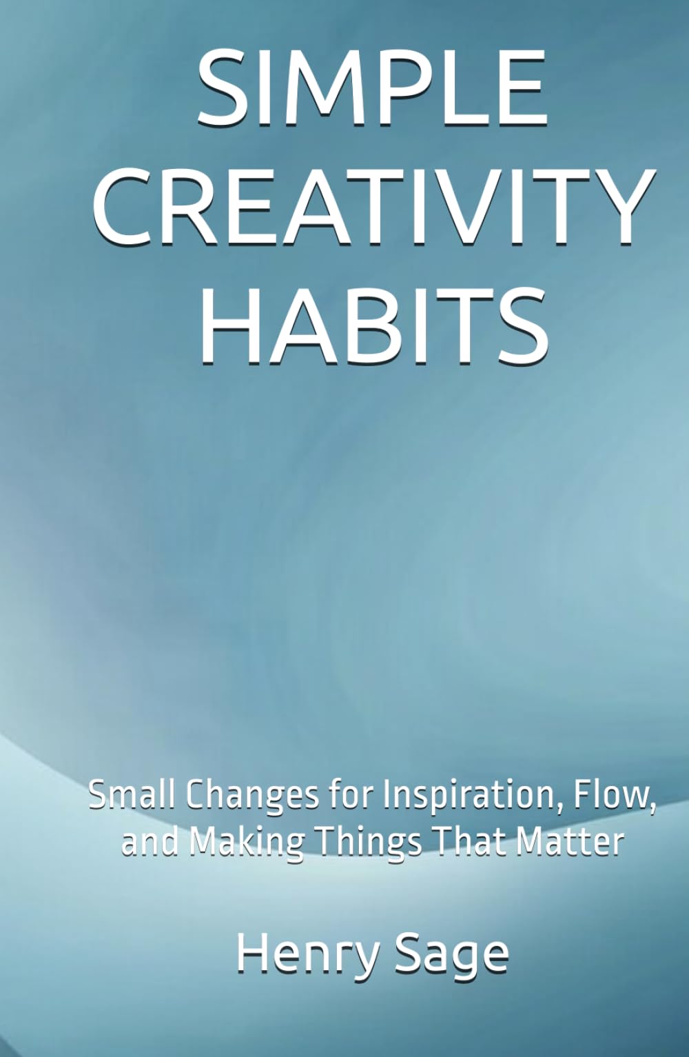 SIMPLE CREATIVITY HABITS: Small Changes for Inspiration, Flow, and Making Things That Matter (Simple Habits for Big Results)