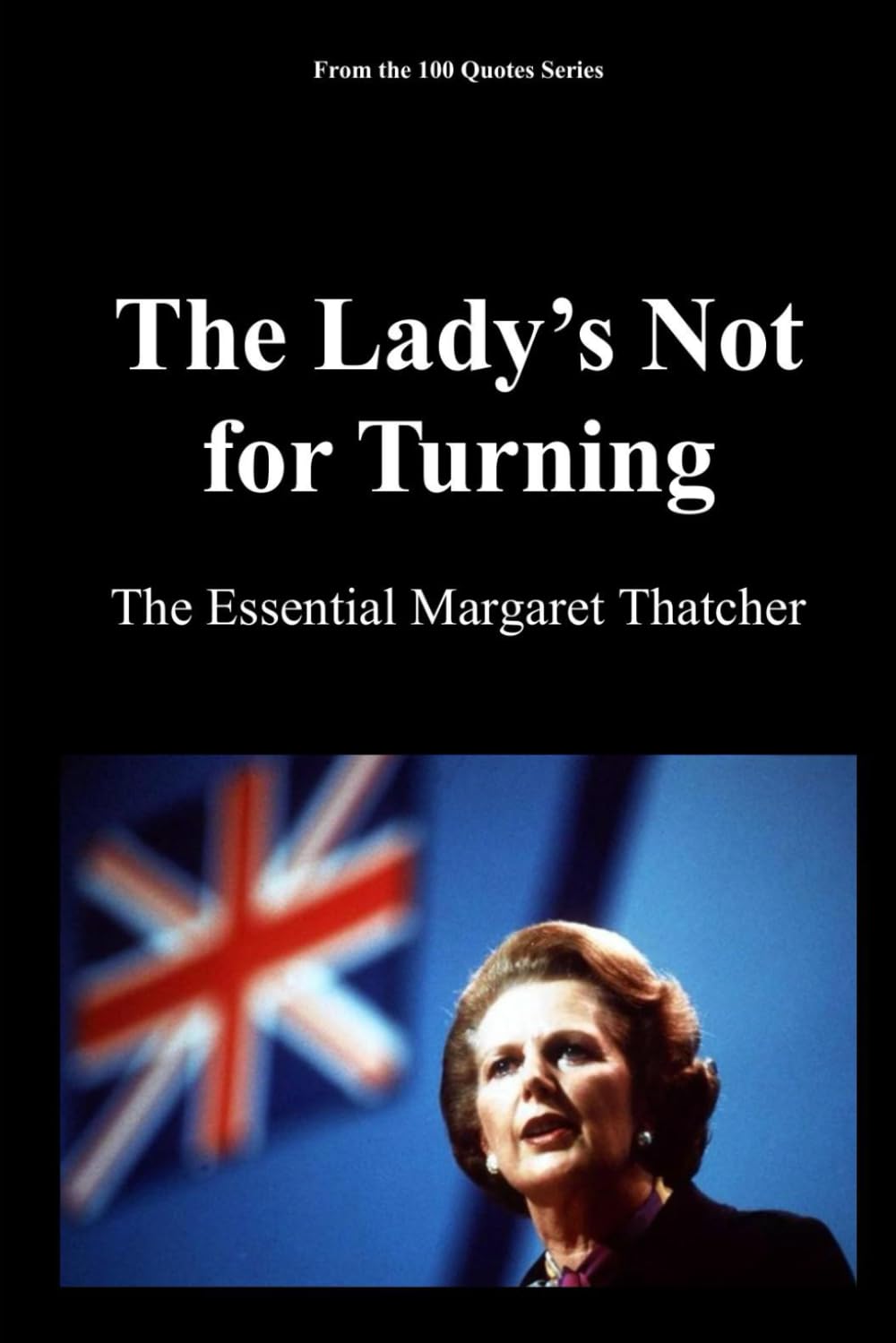 The Lady’s Not for Turning: The Essential Margaret Thatcher: 1 (100 Quotes series - The Architects of Change Trilogy1989)