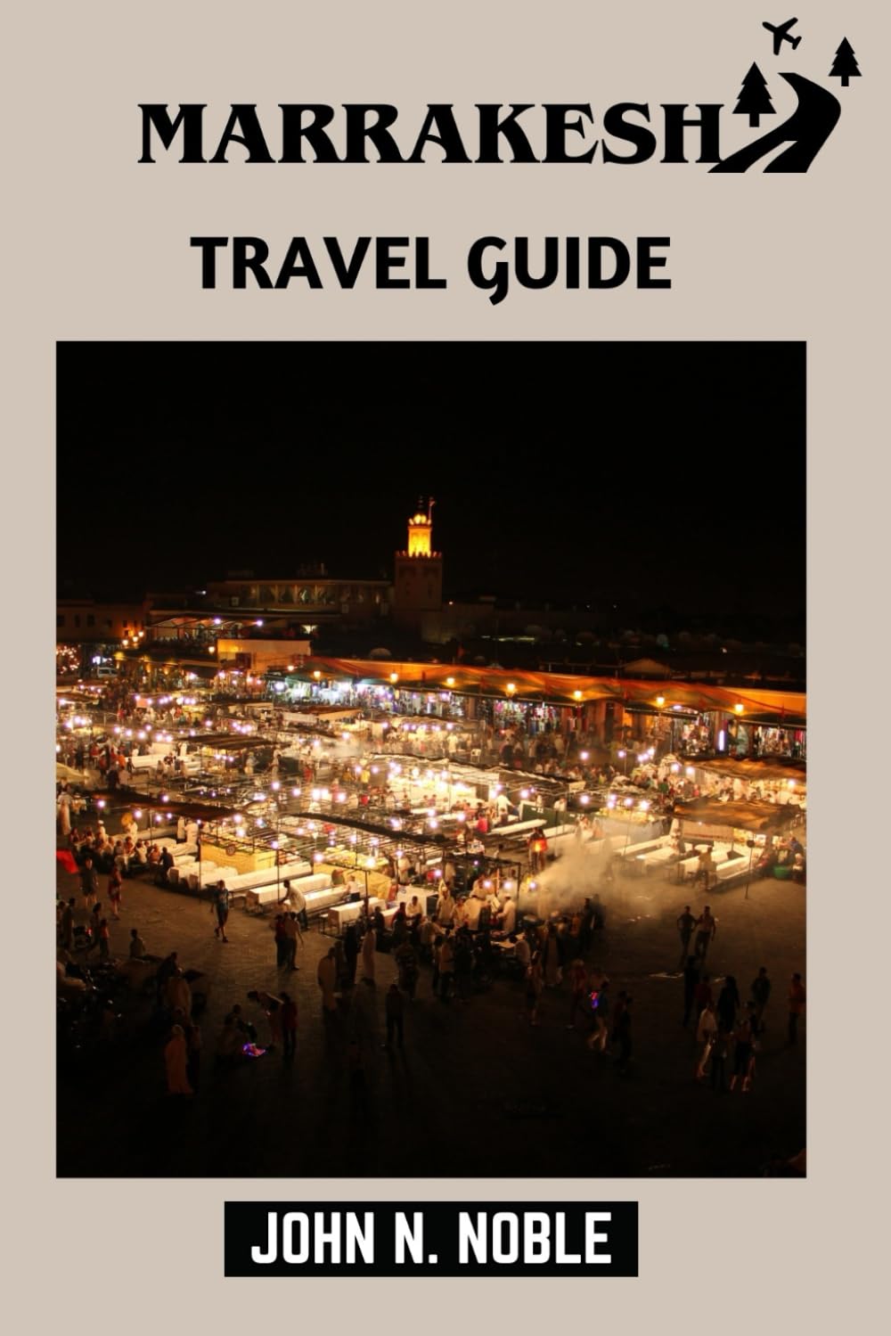 Marrakesh Travel Guide: Plan, Budget, And Explore With Confidence (John N. Noble's Journeys That Stays With You)