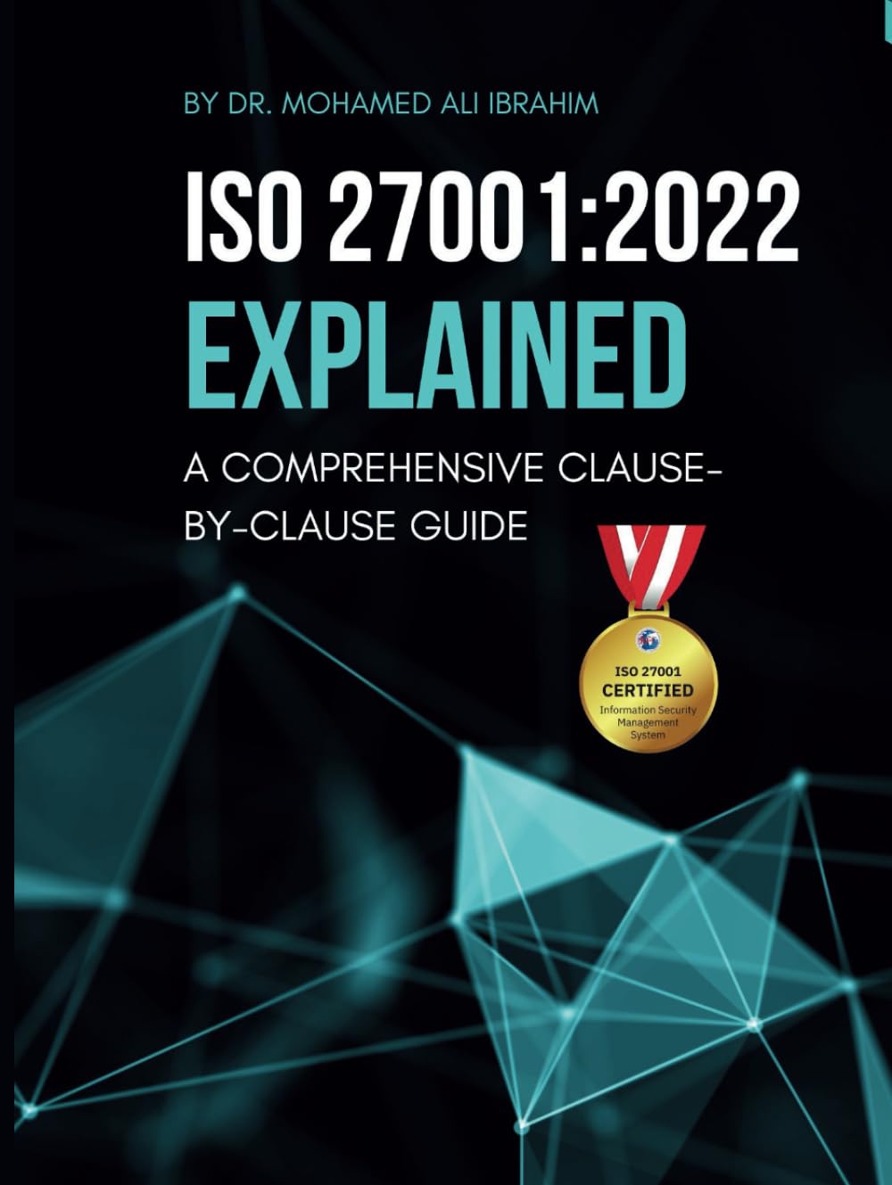 ISO 27001:2022 EXPLAINED A COMPREHENSIVE CLAUSE-BY-CLAUSE GUIDE: A Step-by-Step Breakdown of the Standard with Implementation Guides and Required