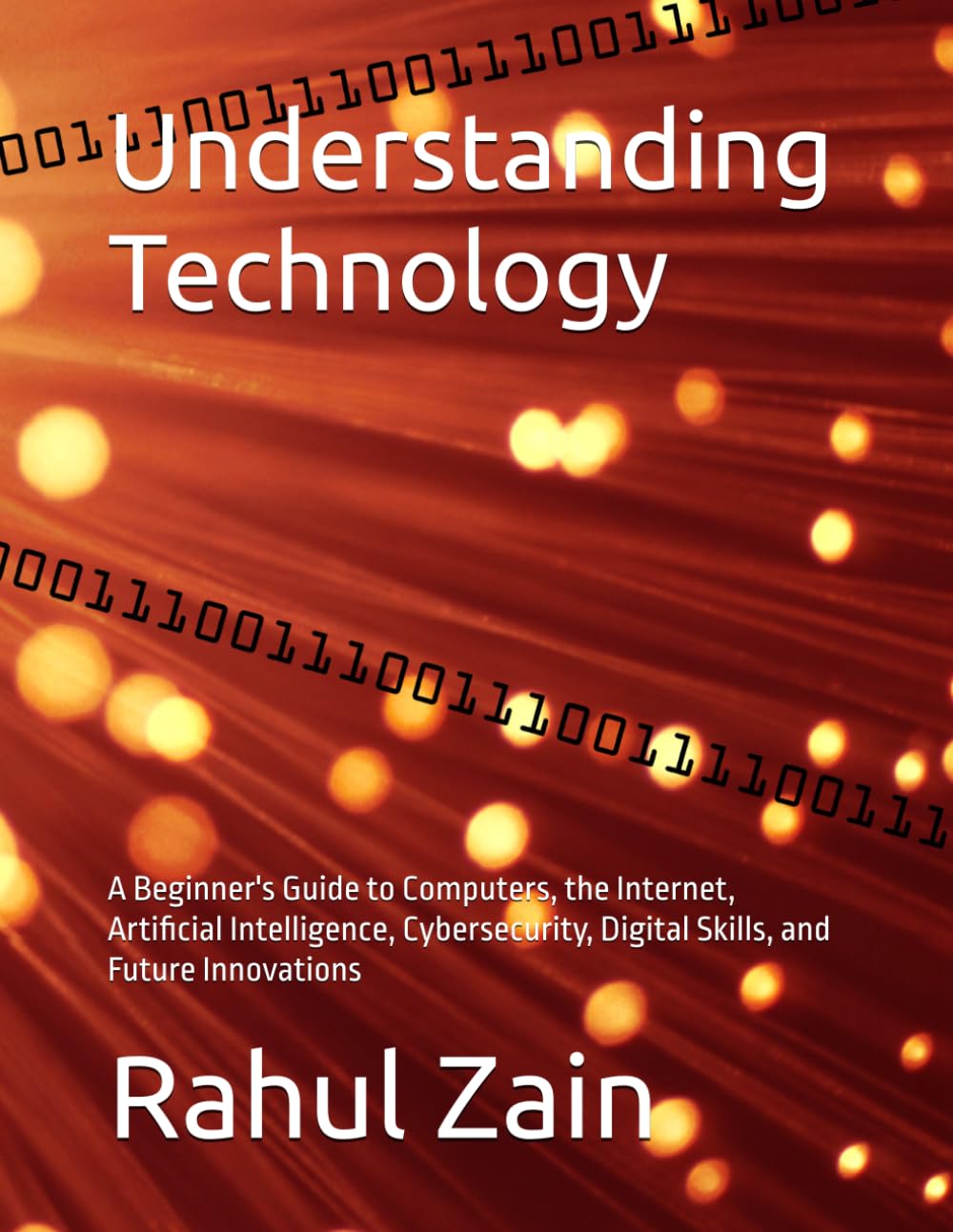 Understanding Technology: A Beginner's Guide to Computers, the Internet, Artificial Intelligence, Cybersecurity, Digital Skills, and Future Innovations