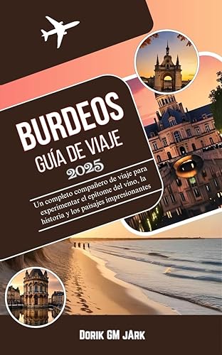 Burdeos Guía de viaje 2025: Un completo compañero de viaje para experimentar el epítome del vino, la historia y los paisajes impresionantes (Spanish Edition)