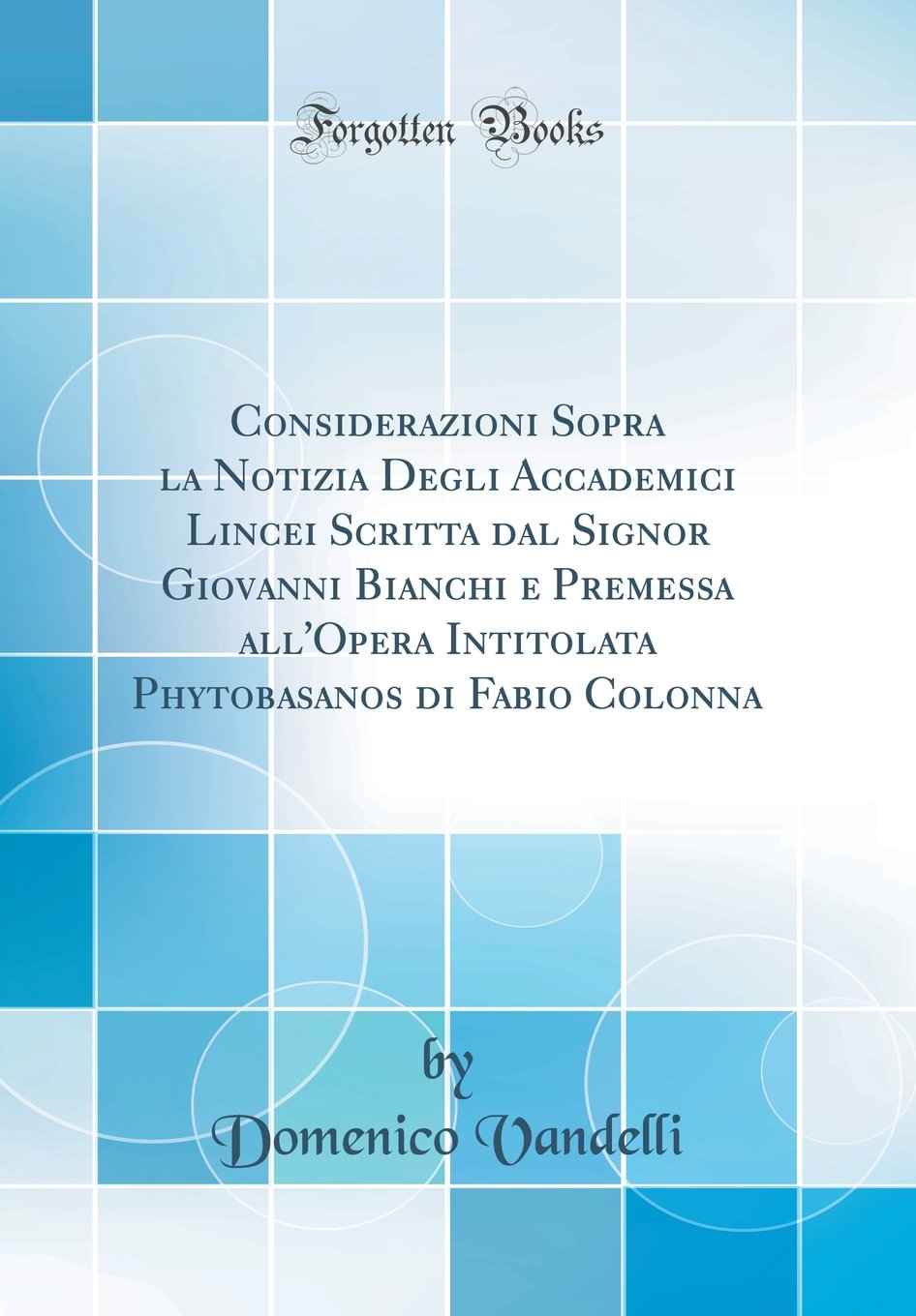 Considerazioni Sopra la Notizia Degli Accademici Lincei Scritta dal Signor Giovanni Bianchi e Premessa all'Opera Intitolata Phytobasanos di Fabio Colonna (Classic Reprint)