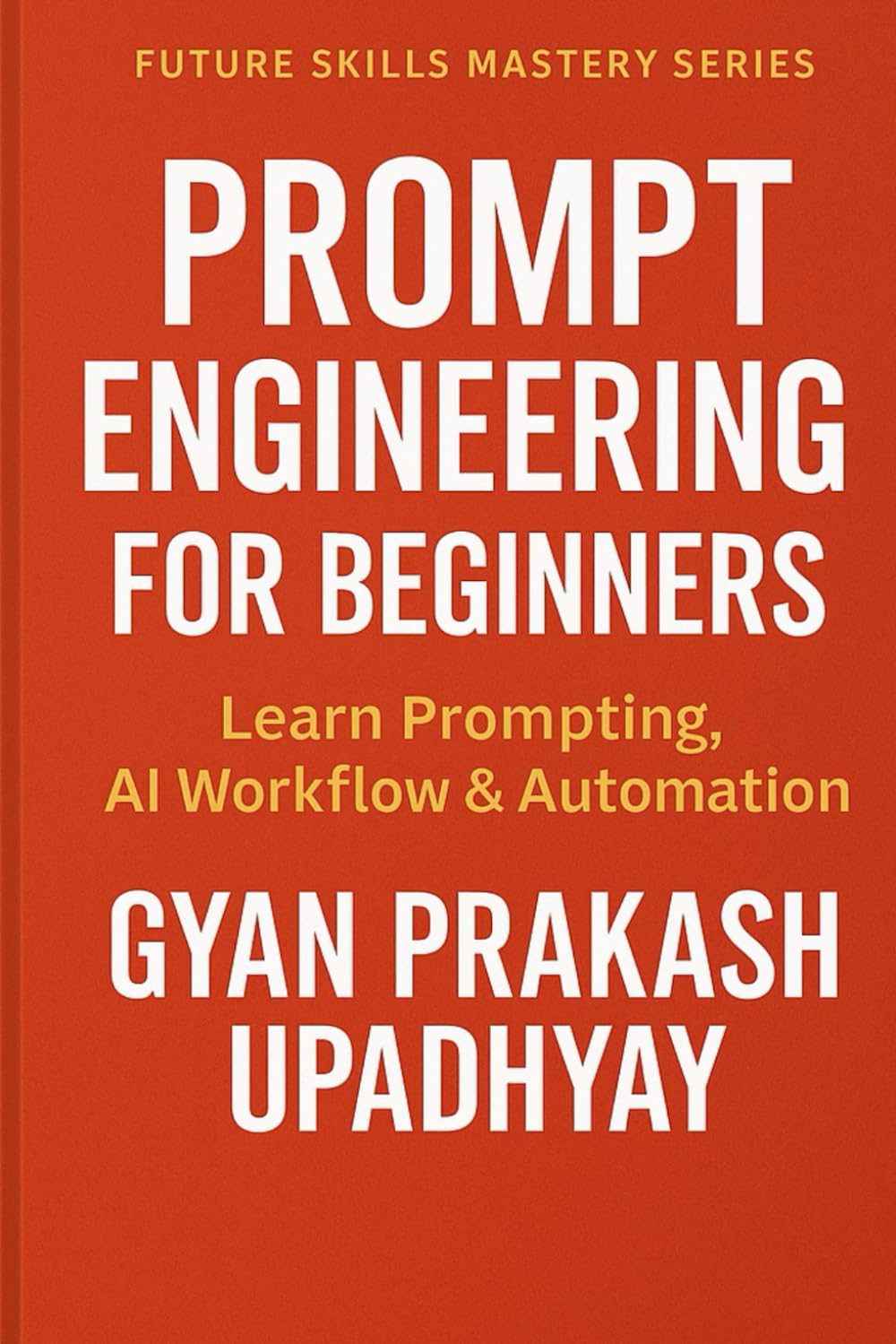 PROMPT ENGINEERING FOR BEGINNERS: Learn Prompting, AI Workflow & Automation (Future Skills Mastery Series)