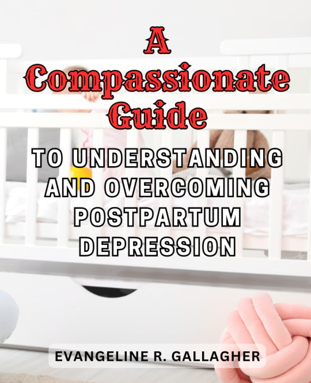 A Compassionate Guide to Understanding and Overcoming Postpartum Depression: Empowering New Mothers with Strategies for Healing, Hope, and Resilience