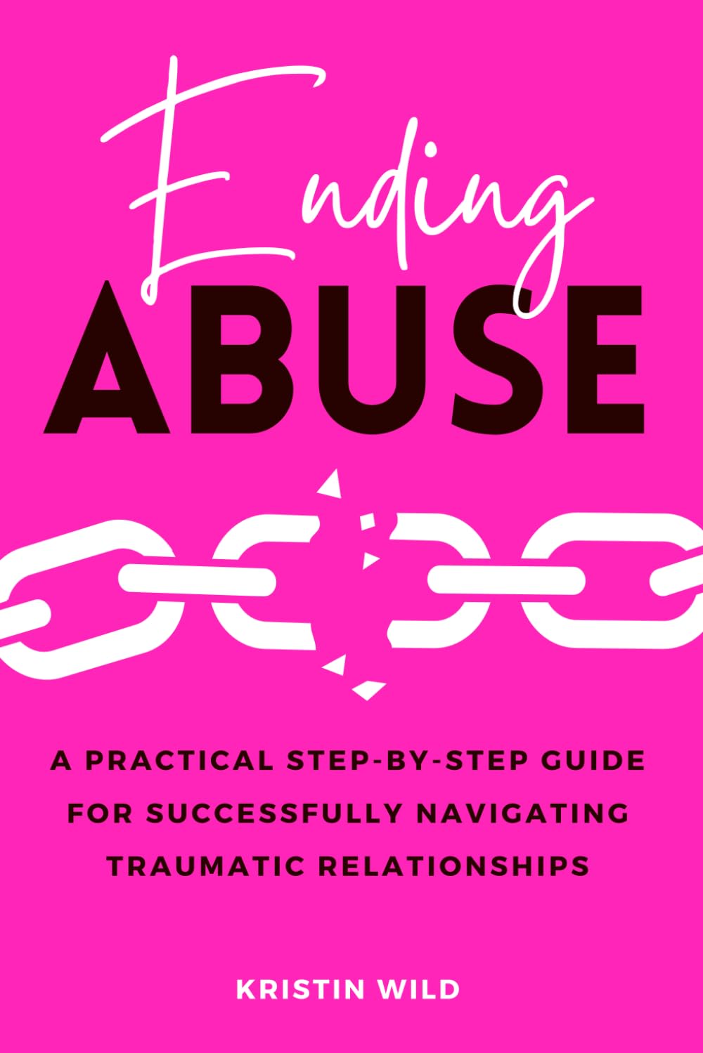 Ending Abuse: A Practical Step-By-Step Guide For Successfully Navigating Traumatic Relationships