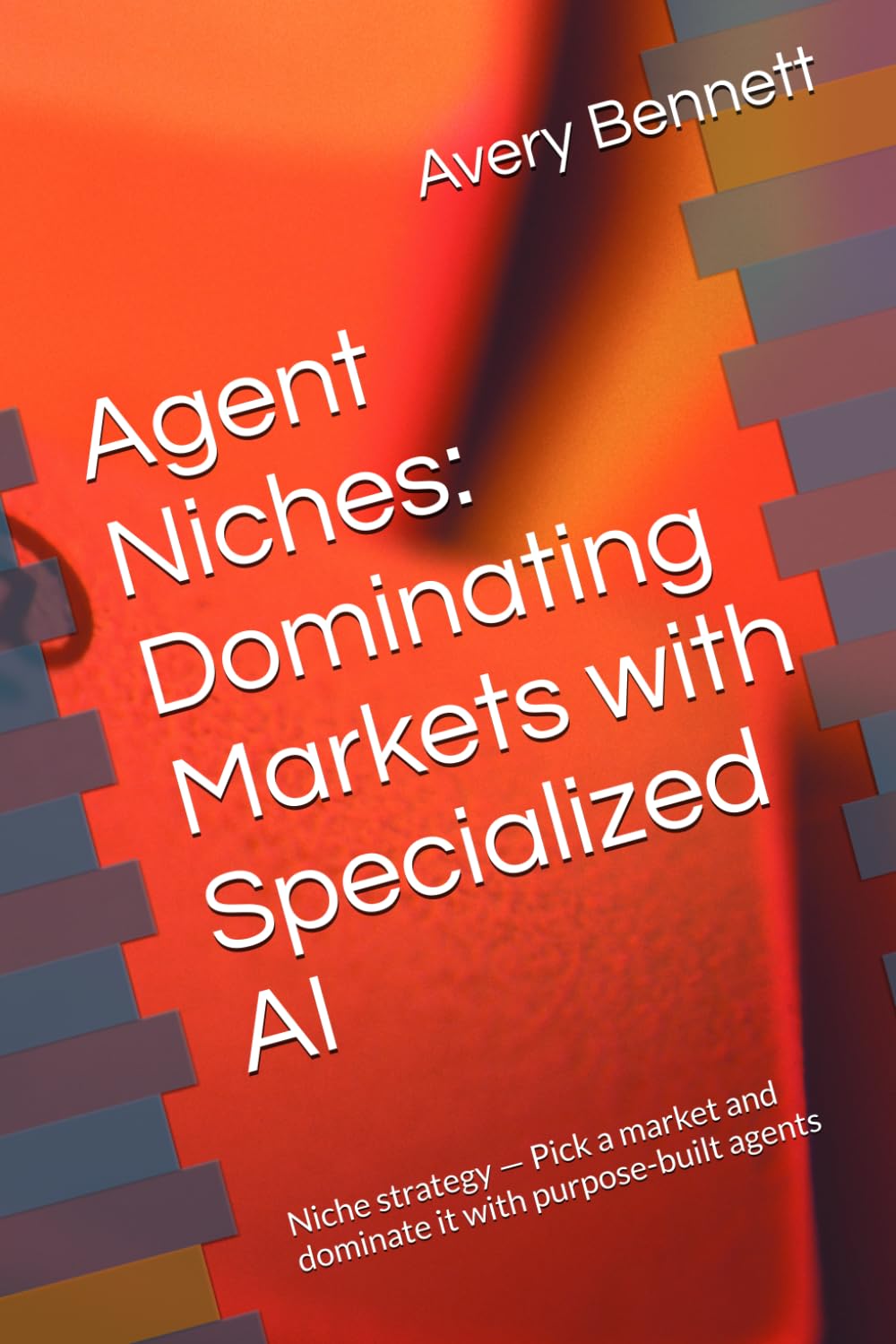 Agent Niches: Dominating Markets with Specialized AI: Niche strategy — Pick a market and dominate it with purpose-built agents (The AI Agent Advantage Series)