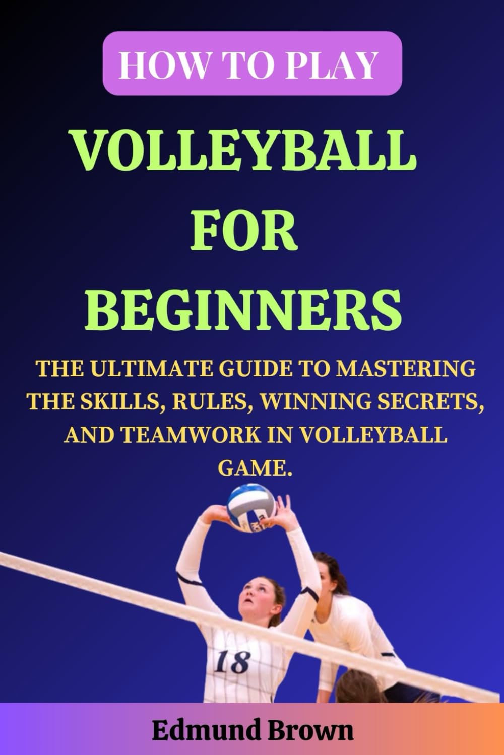 How to Play Volleyball for Beginners: The Ultimate Guide to Mastering the Skills, Rules, Winning Secrets, and Teamwork in Volleyball Game. Includes ... (Powerful Beginners Sport Playbooks)