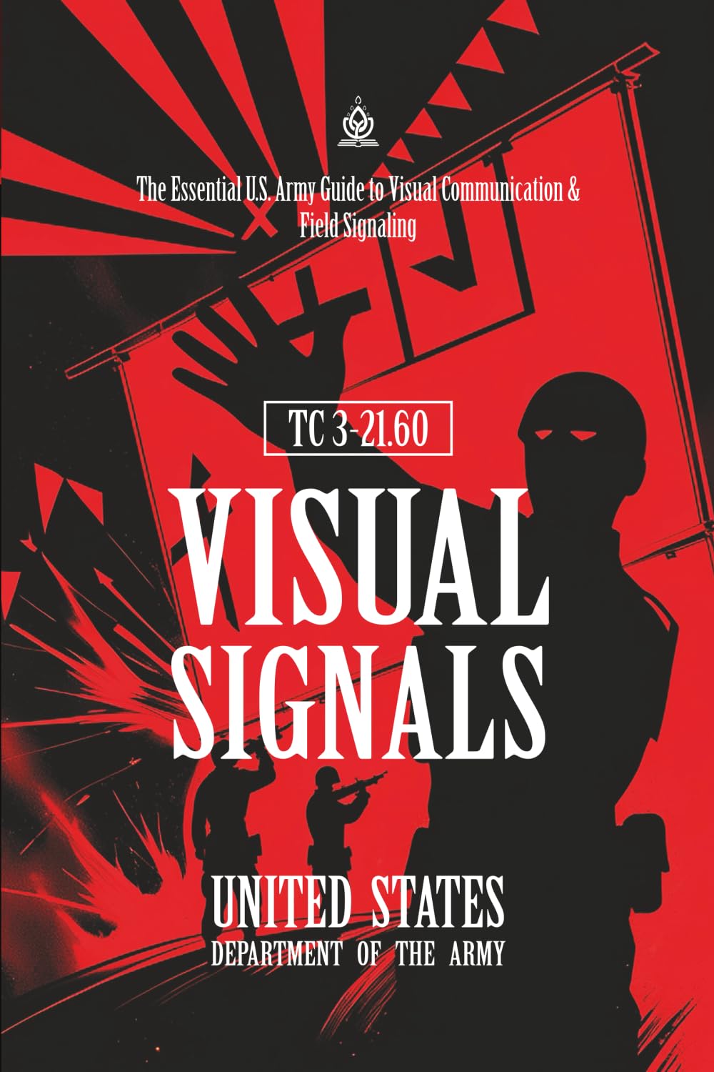 TC 3-21.60 Visual Signals: [Annotated] The Essential U.S. Army Guide to Visual Communication & Field Signaling
