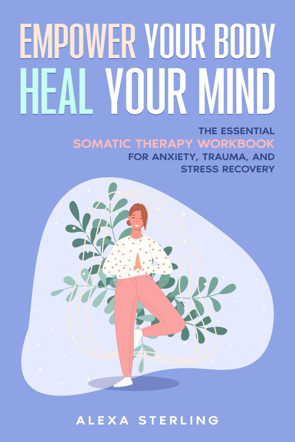 Empower Your Body Heal Your Mind: The Essential Somatic Therapy Workbook for Anxiety, Trauma, and Stress Recovery (Everyday Somatics)
