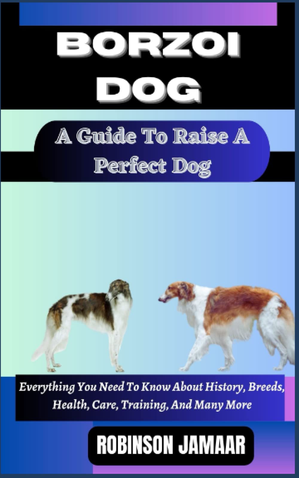 BORZOI DOG A Guide To Raise A Perfect Dog: Everything You Need To Know About History, Breeds, Health, Care, Training, And Many More (PAW SOME CANINE CHRONICLES)
