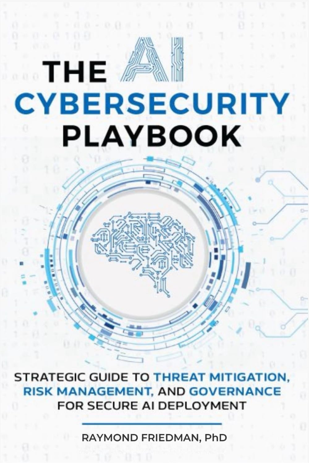 THE AI CYBERSECURITY PLAYBOOK: STRATEGIC GUIDE TO THREAT MITIGATION, RISK MANAGEMENT, AND GOVERNANCE FOR SECURE AI DEPLOYMENT