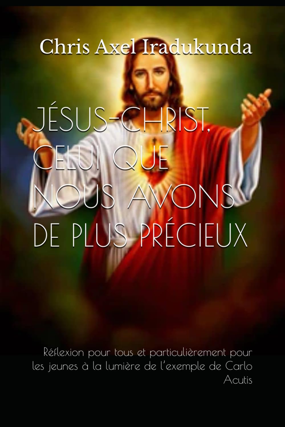 JÉSUS-CHRIST, CELUI QUE NOUS AVONS DE PLUS PRÉCIEUX: Réflexion pour tous, et particulièrement pour les jeunes, à la lumière de l’exemple de Carlo Acutis