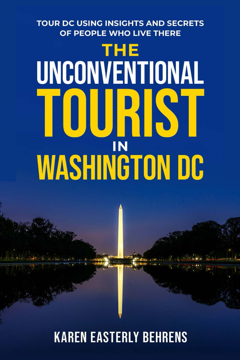 The Unconventional Tourist In Washington DC: Tour DC Using Insights And Secrets Of People Who Live There