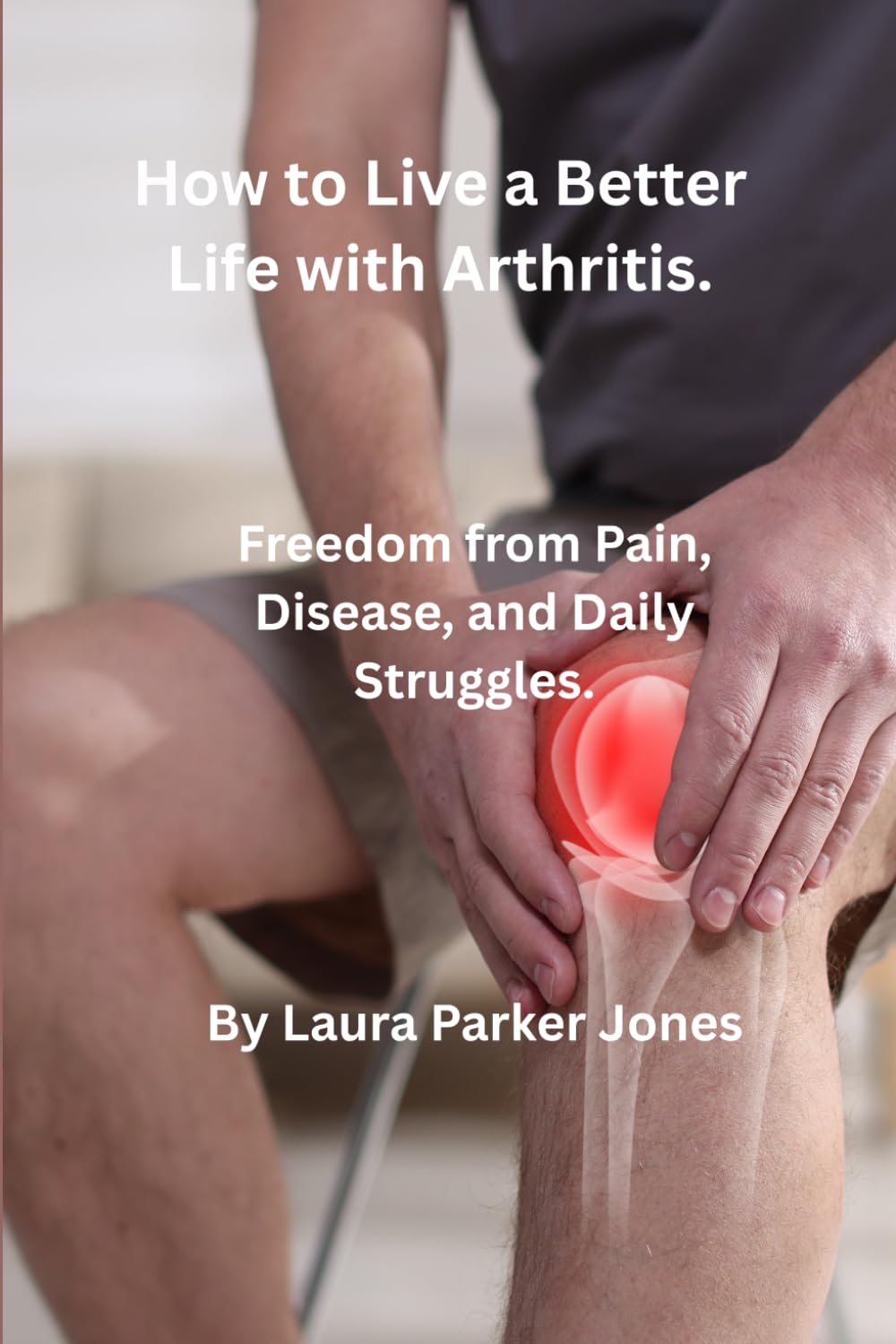 How to Live Your Best Life with Arthritis.: Freedom from Pain, Disease, and Daily Struggles. (How to live a better life with arthritis)