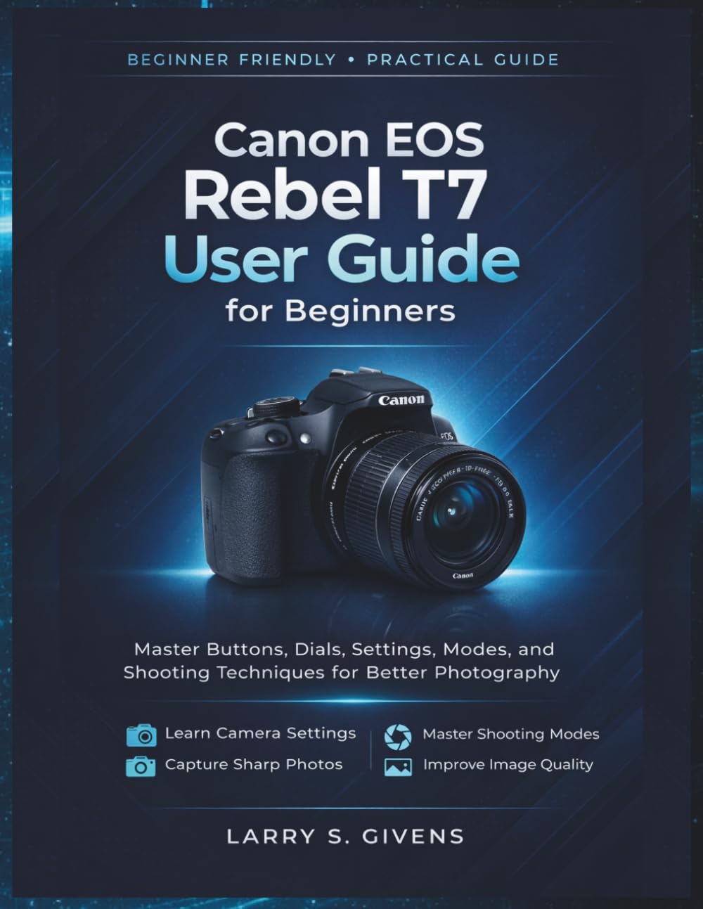 Canon EOS Rebel T7 User Guide for Beginners: Master Buttons, Dials, Settings, Modes, and Shooting Techniques for Better Photography