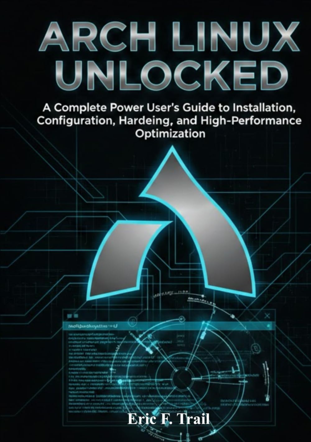 ARCH LINUX UNLOCKED: A Complete Power User’s Guide to Installation, Configuration, Hardening, and High-Performance Optimization for Modern Linux Systems.