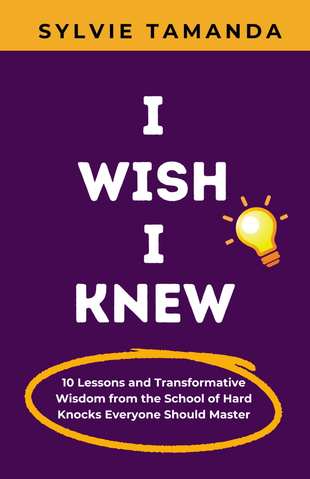 I WISH I KNEW: 10 Lessons and Transformative Wisdom from the School of Hard Knocks Everyone Should Master