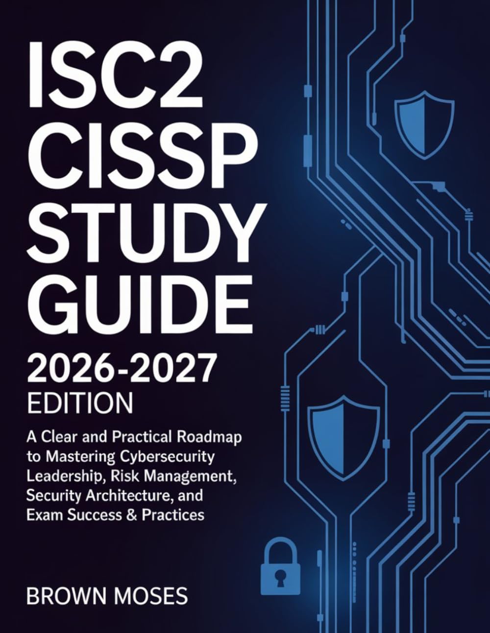 ISC2 CISSP Study Guide 2026-2027 Edition: A Clear and Practical Roadmap to Mastering Cybersecurity Leadership, Risk Management, Security Architecture, and Exam Success & Practices