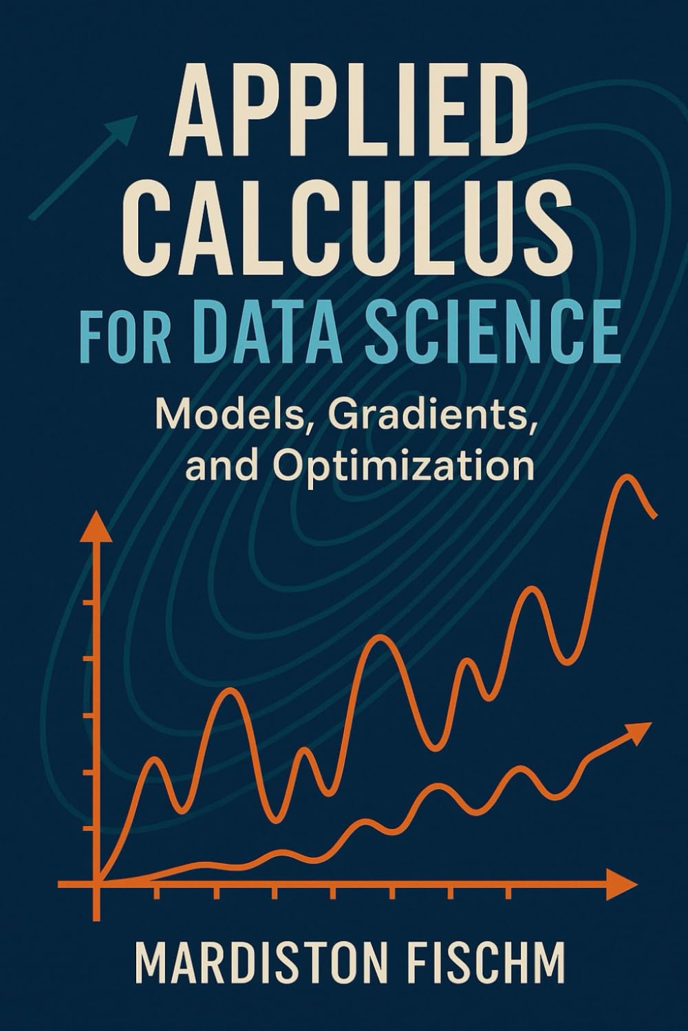 Applied Calculus for Data Science: Models, Gradients, and Optimization: A Practical Guide to Derivatives, Gradients, and Learning Algorithms