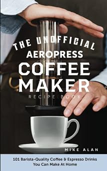 The Unofficial Aeropress Coffee Maker Recipe Book 101 Barista-Quality Coffee & Espresso Drinks You Can Make At Home!