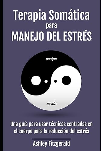 TERAPIA SOMÁTICA PARA MANEJO DEL ESTRÉS. Una guía para usar técnicas centradas en el cuerpo para la reducción del estrés Comprendiendo y aplicando