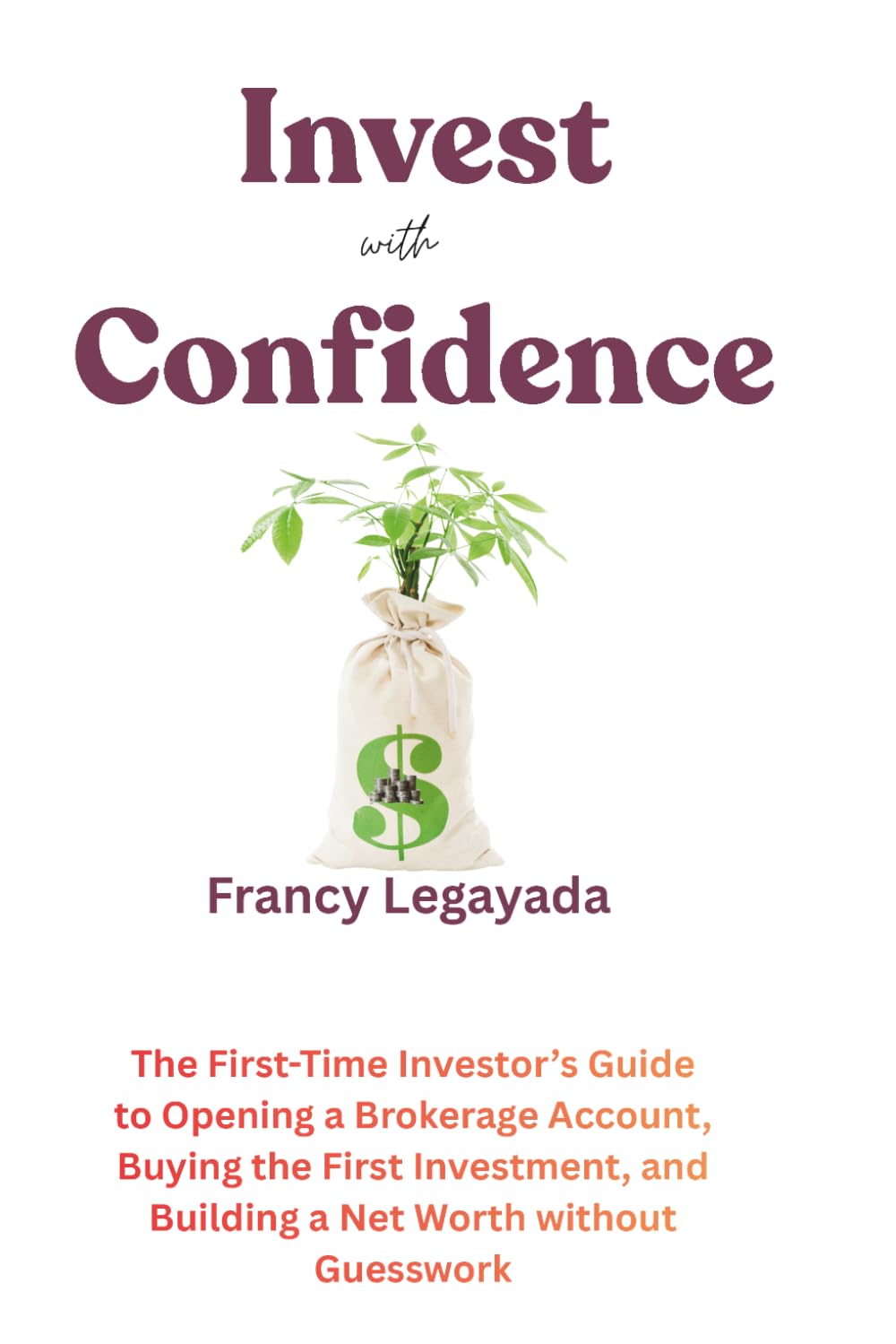 Invest with Confidence: The First-Time Investor’s Guide to Opening a Brokerage Account, Buying Your First Investment, and Building Net Worth without Guesswork