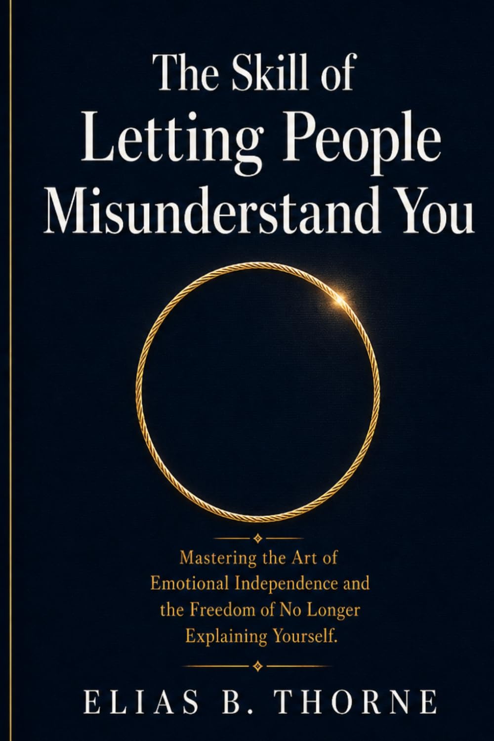 The Skill of Letting People Misunderstand You: Mastering the Art of Emotional Independence and the Freedom of No Longer Explaining Yourself