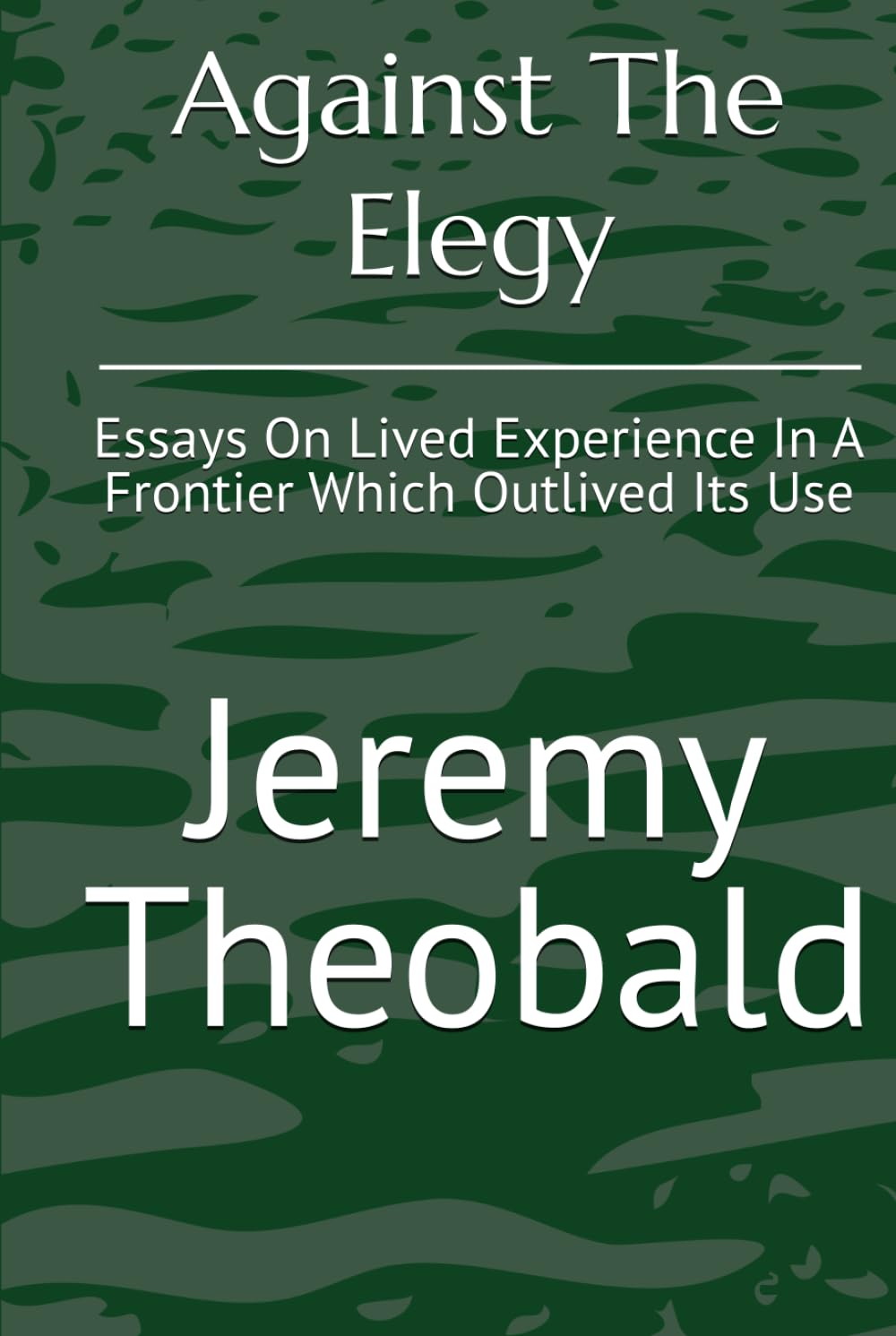 Against The Elegy: Essays On Lived Experience In A Frontier Which Outlived Its Use