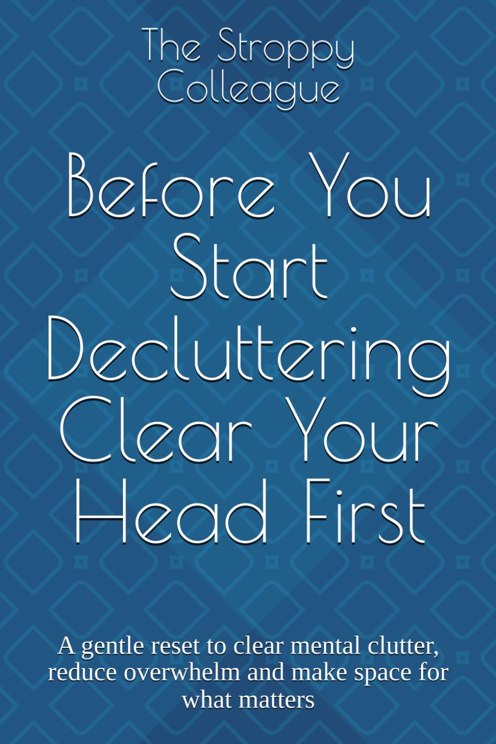 Before You Start Decluttering Clear Your Head First: A gentle reset to clear mental clutter, reduce overwhelm and make space for what matters