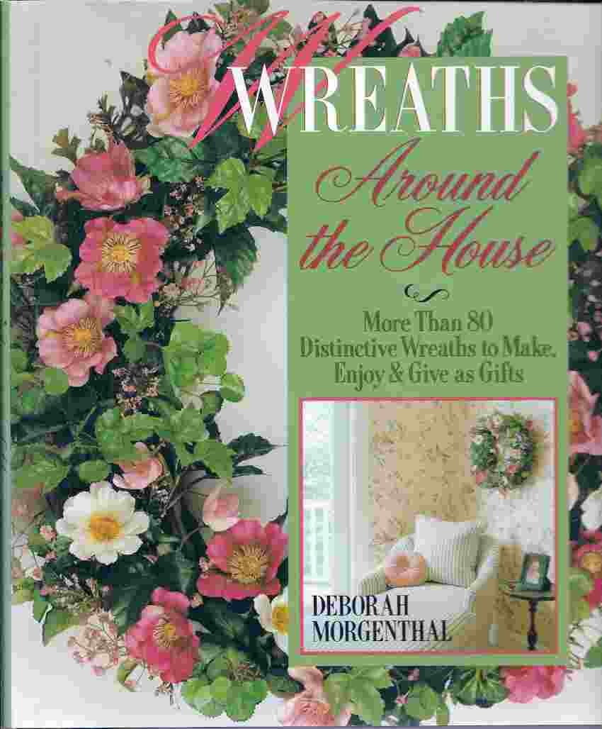 Wreaths Around the House: More Than 80 Distinctive Wreaths to Make, Enjoy & Give As Gifts Morgenthal, Deborah