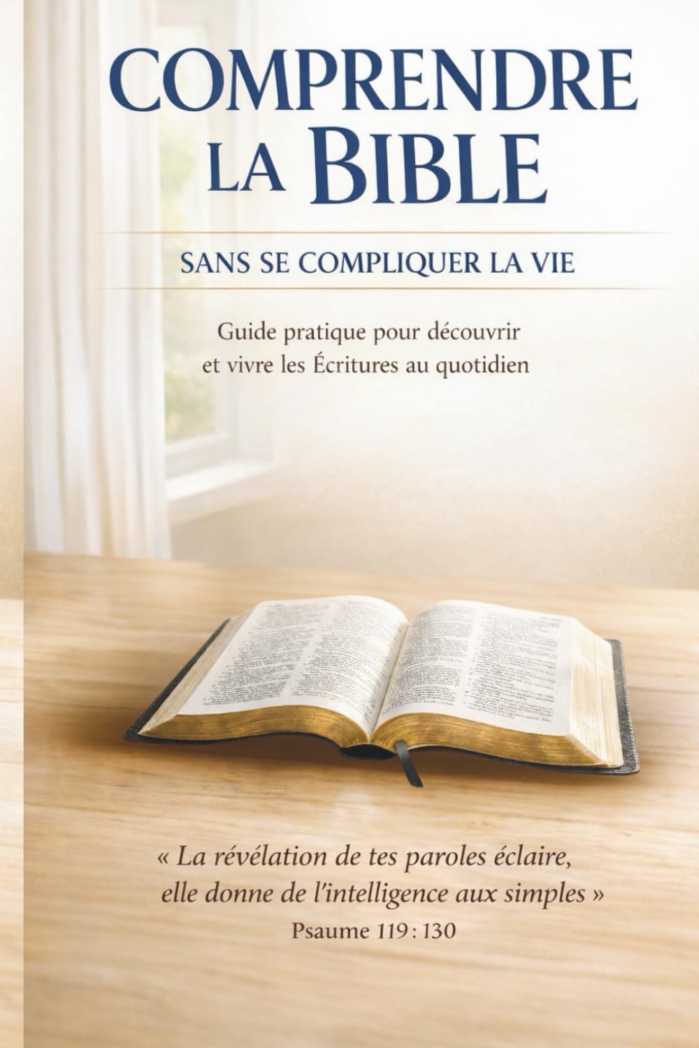 COMPRENDRE LA BIBLE SANS SE COMPLIQUER LA VIE: Guide pratique pour découvrir et vivre les Écritures au quotidien
