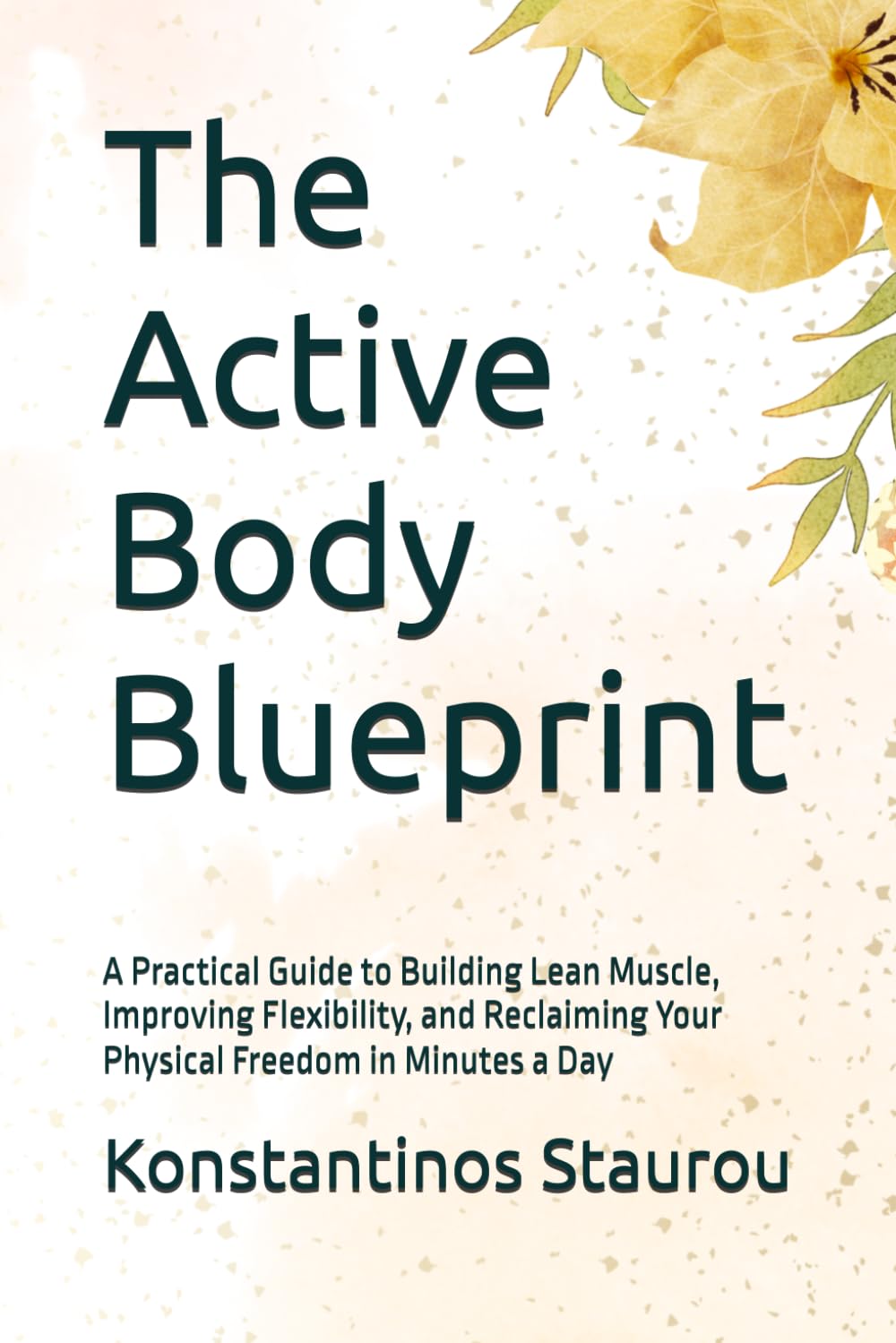 The Active Body Blueprint: A Practical Guide to Building Lean Muscle, Improving Flexibility, and Reclaiming Your Physical Freedom in Minutes a Day
