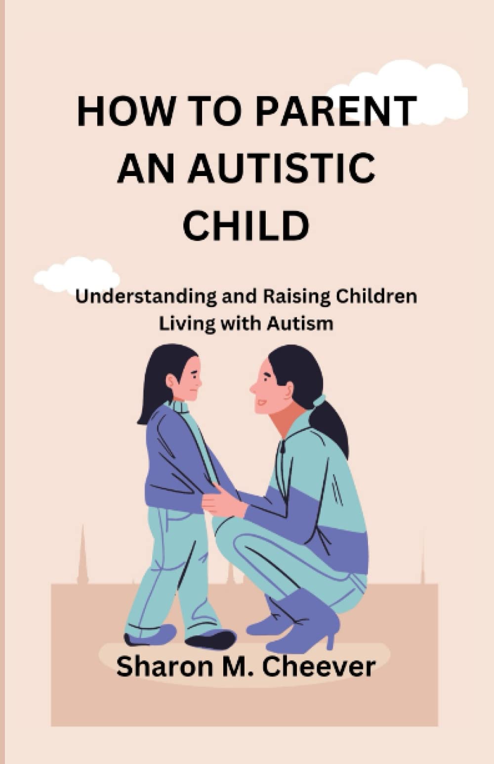 HOW TO PARENT AN AUTISTIC CHILD: Understanding and Raising Children Living with Autism