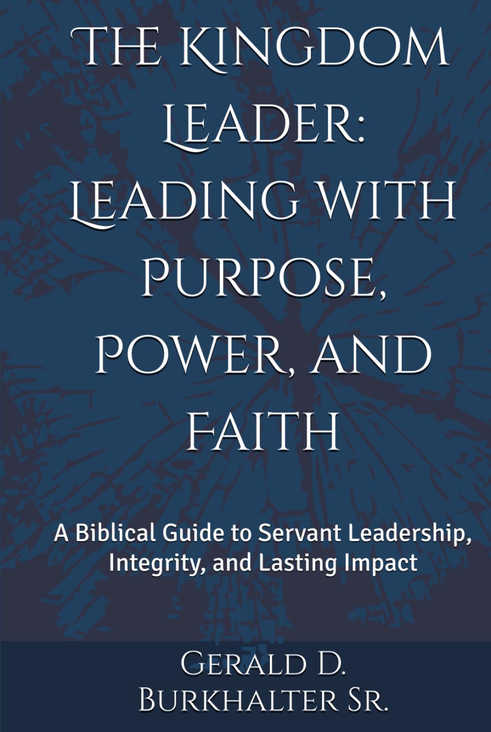 The Kingdom Leader: Leading with Purpose, Power, and Faith: A Biblical Guide to Servant Leadership, Integrity, and Lasting Impact
