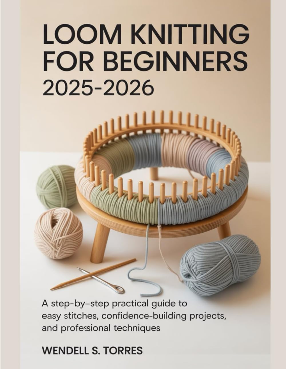 LOOM KNITTING FOR BEGINNERS 2025-2026: A Step-by-Step Practical Guide to Easy Stitches, Confidence-Building Projects, and Professional Techniques