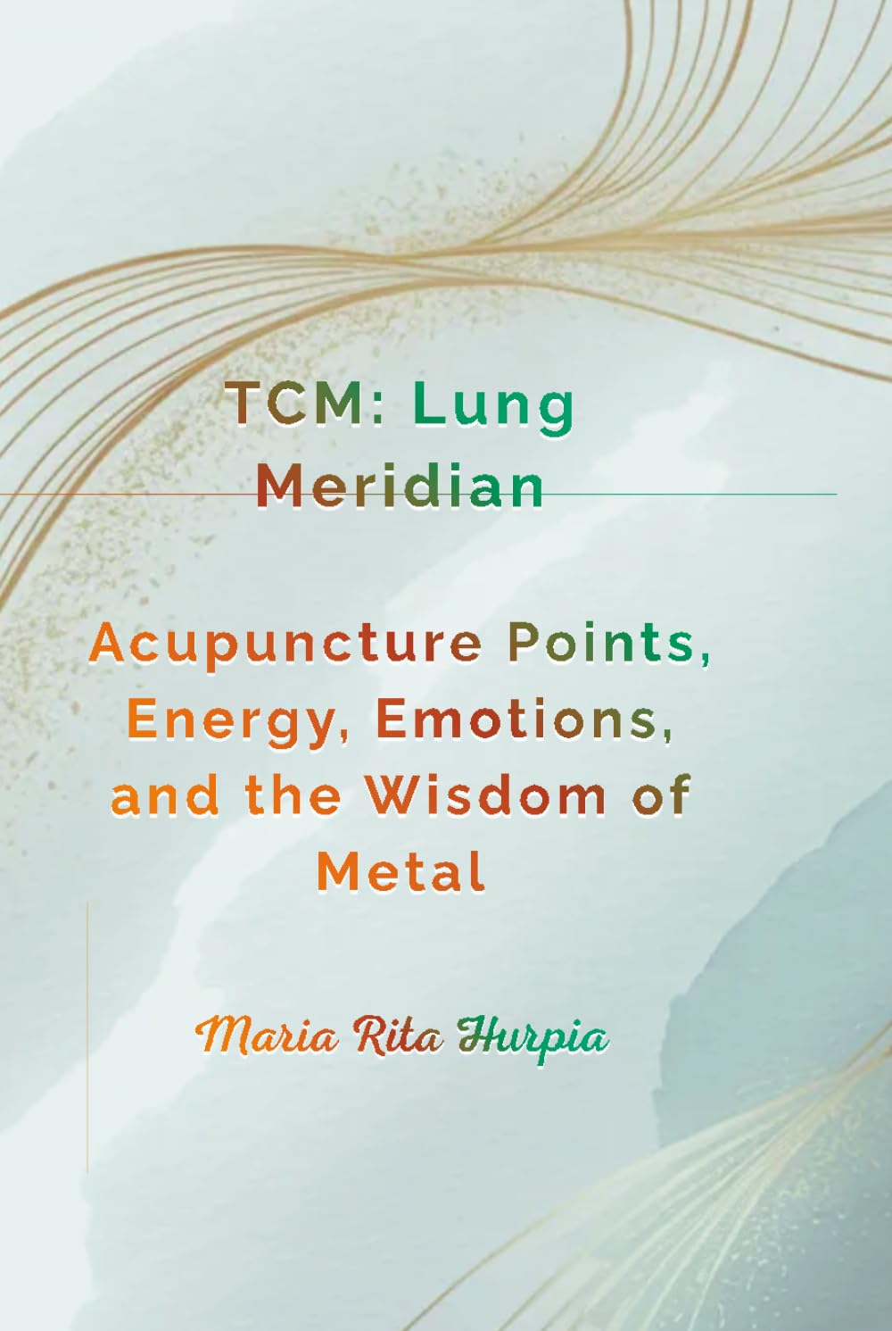 Lung Meridian in Traditional Chinese Medicine: Acupuncture Points, Energy, Emotions, and the Wisdom of Metal. (Traditional Chinese Medicine for Everyday Life)