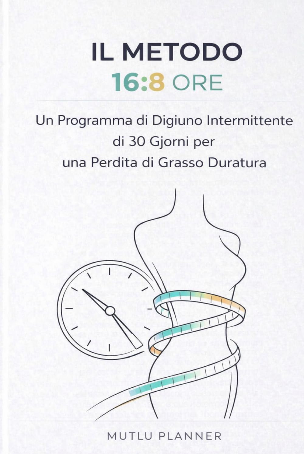 Il Metodo 16:8 | Digiuno Intermittente per Bruciare Grassi e Aumentare l’Energia in 30 Giorni: Guida Completa per la Perdita di Peso Duratura e il Benessere Metabolico