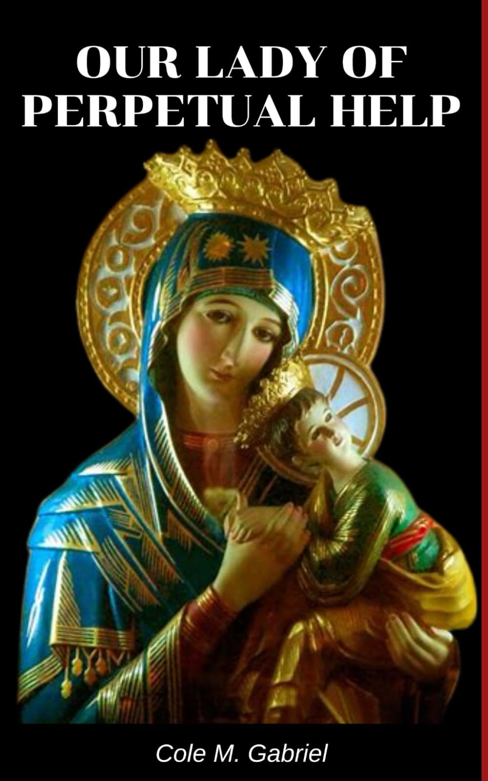 Our Lady Of Perpetual Help: Life story and nine days novena, litany, devotions and miracles of our lady of perpetual help