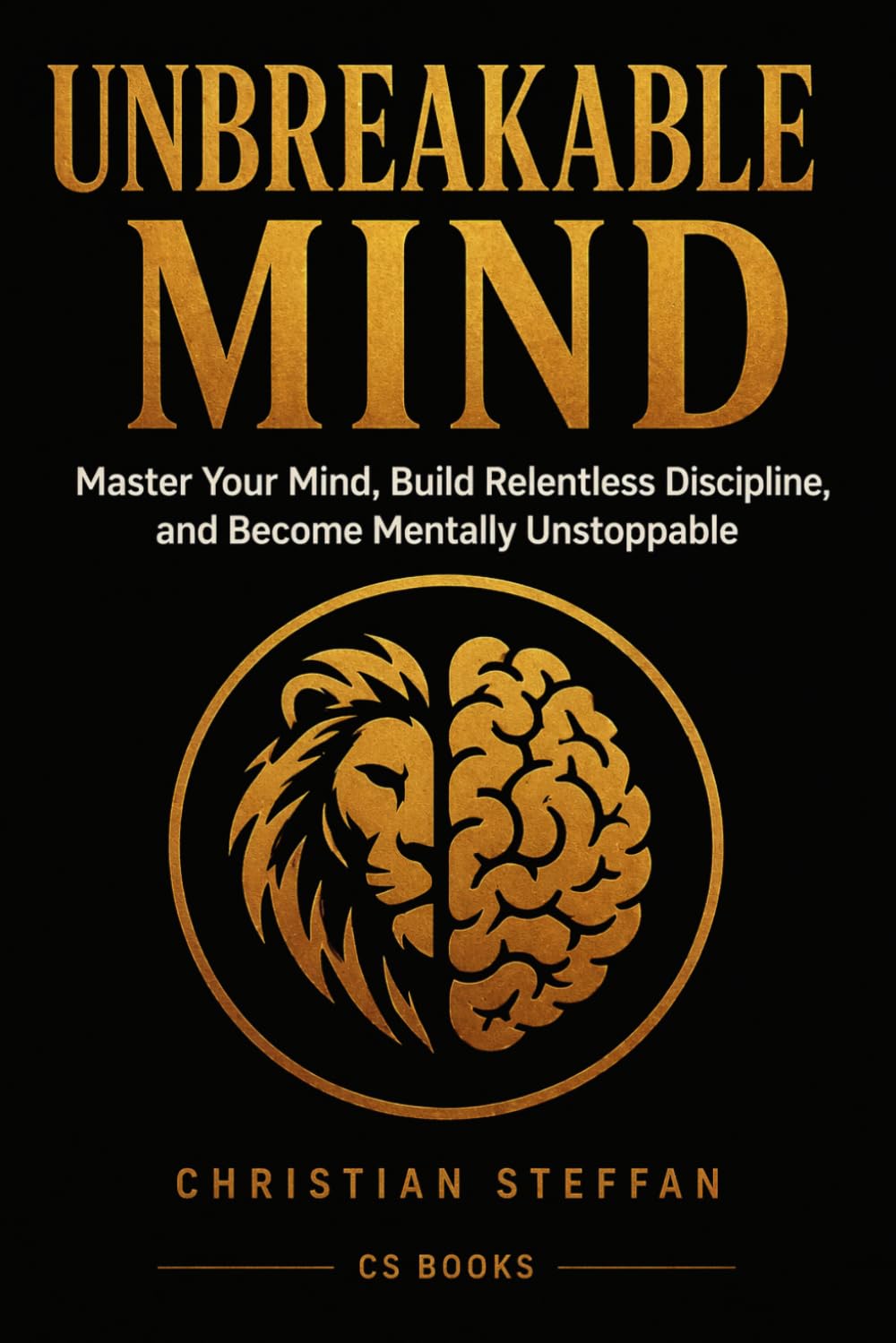 UNBREAKABLE MIND: Master Your Mind, Build Relentless Discipline, and Become Mentally Unstoppable