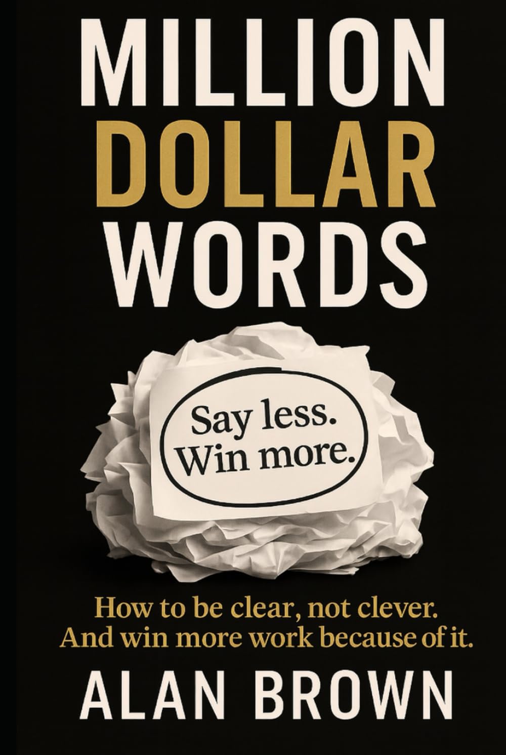 Million Dollar Words: Say Less. Win More. How to be clear, not clever. And win more work because of it