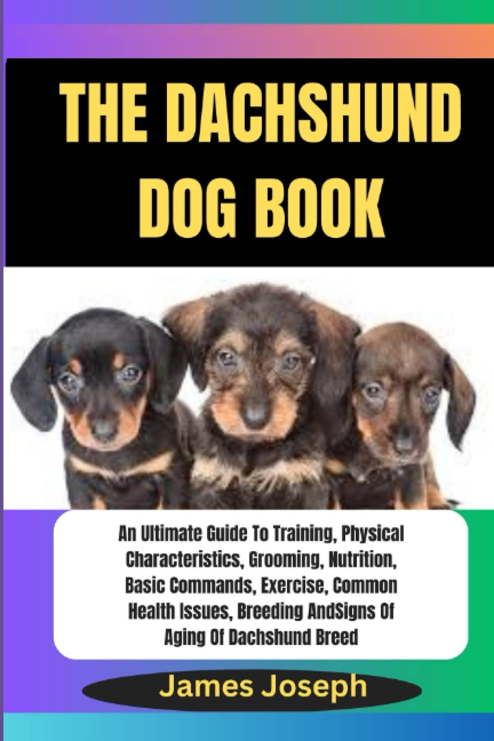 THE DACHSHUND DOG BOOK: An Ultimate Guide To Training, Physical Characteristics, Grooming, Nutrition, Basic Commands, Exercise, Common Health Issues, ... Endearing Bonds Between Dogs and Humans)