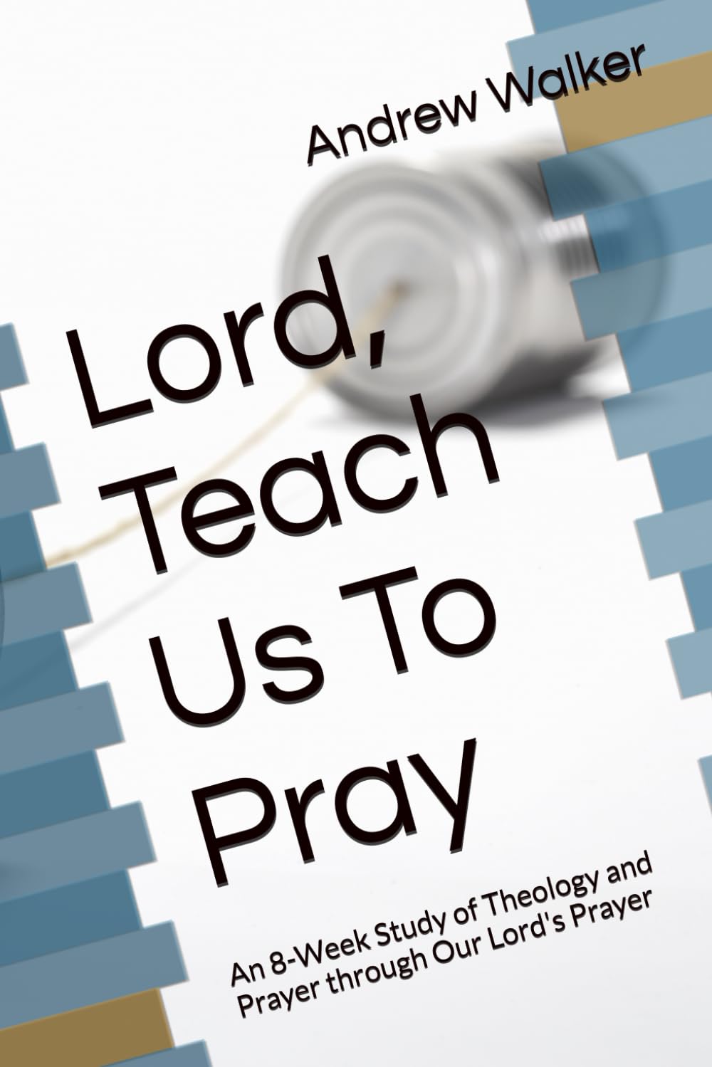 Lord, Teach Us To Pray: An 8 Week Study of Theology and Prayer through Our Lord's Prayer