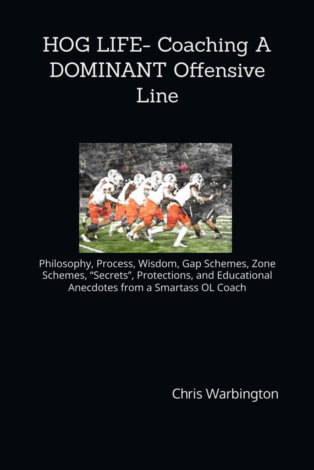HOG LIFE- Coaching A DOMINANT Offensive Line: Philosophy, Process, Wisdom, Gap Schemes, Zone Schemes, “Secrets”, Protections, and Educational Anecdotes from a Smartass OL Coach
